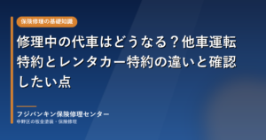 修理中の代車はどうなる？他車運転特約とレンタカー特約の違いと確認したい点